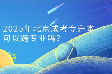 2025年北京成考专升本可以跨专业吗？