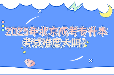 2025年北京成考专升本考试难度大吗？