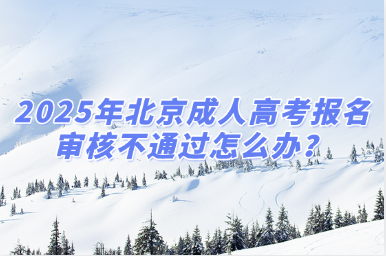 2025年北京成人高考报名审核不通过怎么办？