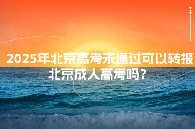 2025年北京高考未通过可以转报北京成人高考吗？