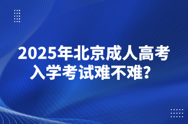 2025年北京成人高考入学考试难不难？