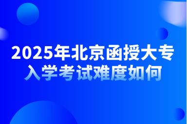 2025年北京函授大专入学考试难度如何
